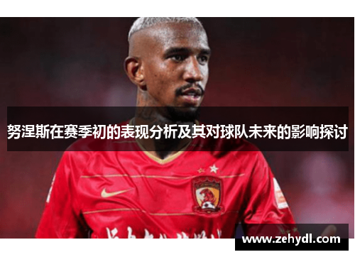 努涅斯在赛季初的表现分析及其对球队未来的影响探讨