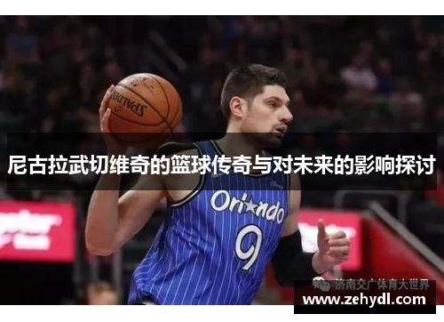 尼古拉武切维奇的篮球传奇与对未来的影响探讨