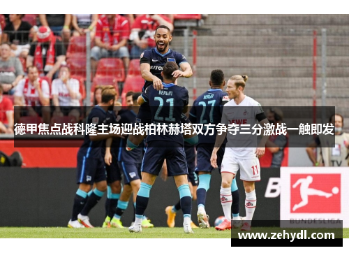 德甲焦点战科隆主场迎战柏林赫塔双方争夺三分激战一触即发