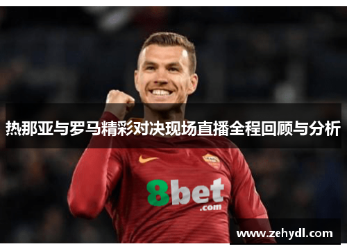 热那亚与罗马精彩对决现场直播全程回顾与分析
