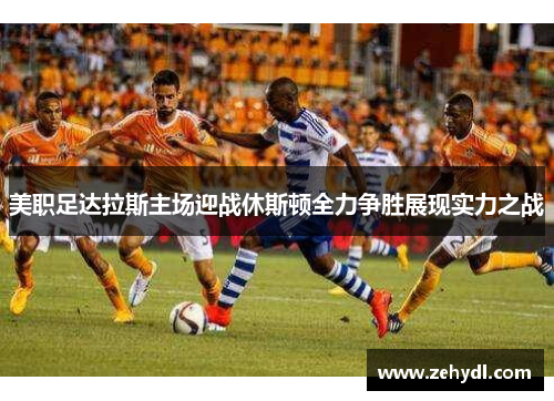 美职足达拉斯主场迎战休斯顿全力争胜展现实力之战