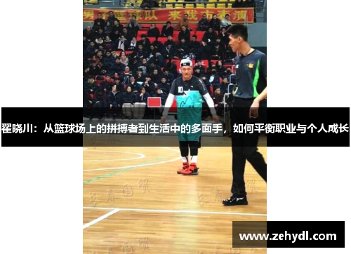 翟晓川：从篮球场上的拼搏者到生活中的多面手，如何平衡职业与个人成长