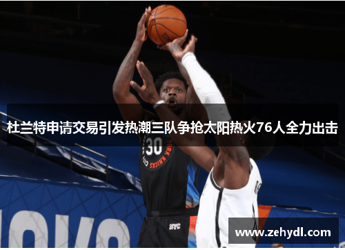 杜兰特申请交易引发热潮三队争抢太阳热火76人全力出击