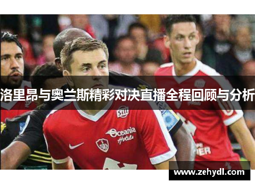 洛里昂与奥兰斯精彩对决直播全程回顾与分析