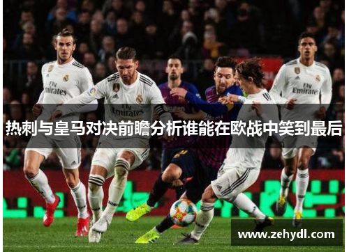 热刺与皇马对决前瞻分析谁能在欧战中笑到最后