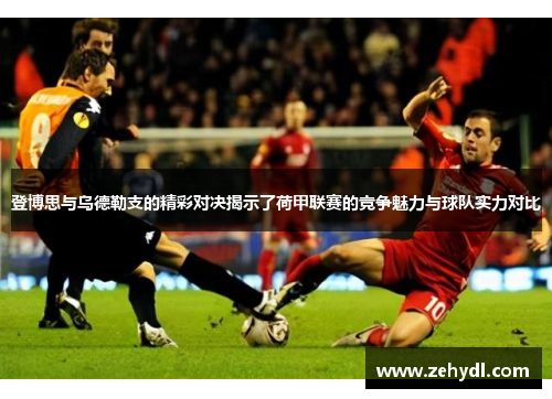 登博思与乌德勒支的精彩对决揭示了荷甲联赛的竞争魅力与球队实力对比